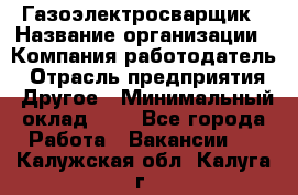 Газоэлектросварщик › Название организации ­ Компания-работодатель › Отрасль предприятия ­ Другое › Минимальный оклад ­ 1 - Все города Работа » Вакансии   . Калужская обл.,Калуга г.